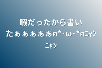 「暇だったから書いたぁぁぁぁぁฅ*･ω･*ฅﾆｬﾝﾆｬﾝ」のメインビジュアル