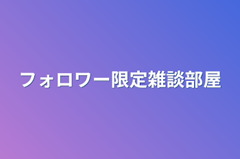 フォロワー限定雑談部屋