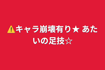 ⚠️キャラ崩壊有り★     あたいの足技☆