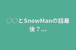 ○○とSnowManの話最後？...