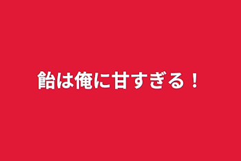 飴は俺に甘すぎる！