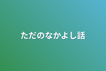 ただのなかよし話