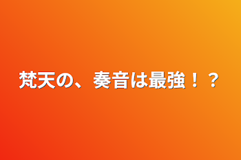 梵天の、奏音は最強！？