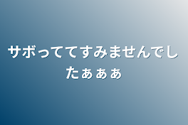 サボっててすみませんでしたぁぁぁ