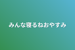 みんな寝るねおやすみ