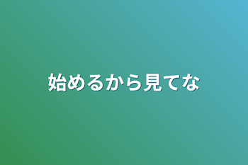 始めるから見てな