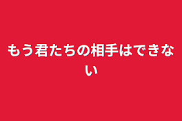 もう君たちの相手はできない