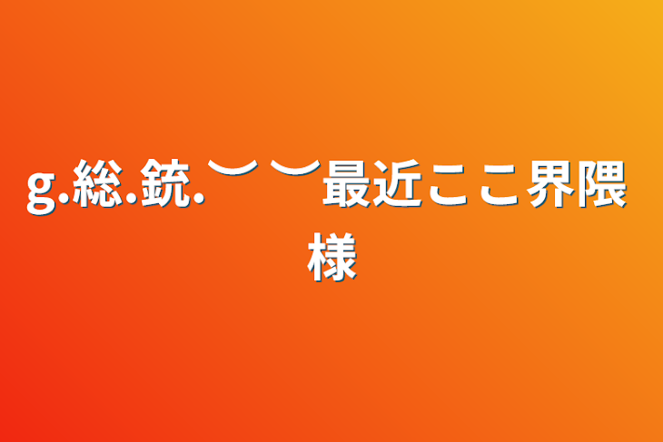 「g.総.銃.︶ ︶最近ここ界隈 様」のメインビジュアル