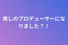 推しのプロデューサーになりました？！