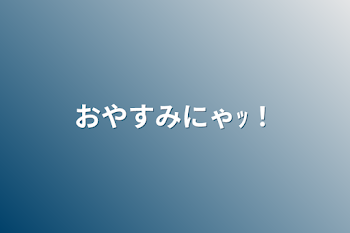 おやすみにゃｯ！