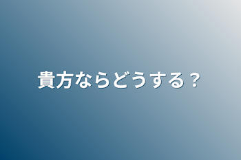 貴方ならどうする？