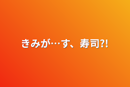 きみが…す、寿司?!