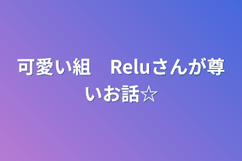 可愛い組　Reluさんが尊いお話☆