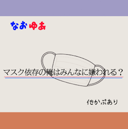 マスク依存の俺は皆に嫌われる？