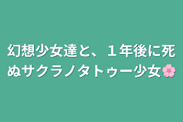 幻想少女達と、１年後に死ぬサクラノタトゥー少女🌸