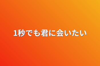 1秒でも君に会いたい