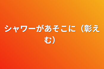 「シャワーがあそこに（彰えむ）」のメインビジュアル