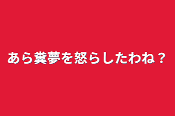 あら糞夢を怒らしたわね？