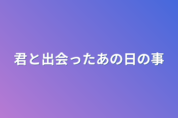 君と出会ったあの日の事