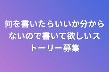 何を書いたらいいか分からないので書いて欲しいストーリー募集