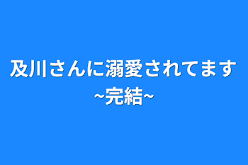 及川さんに溺愛されてます~完結~