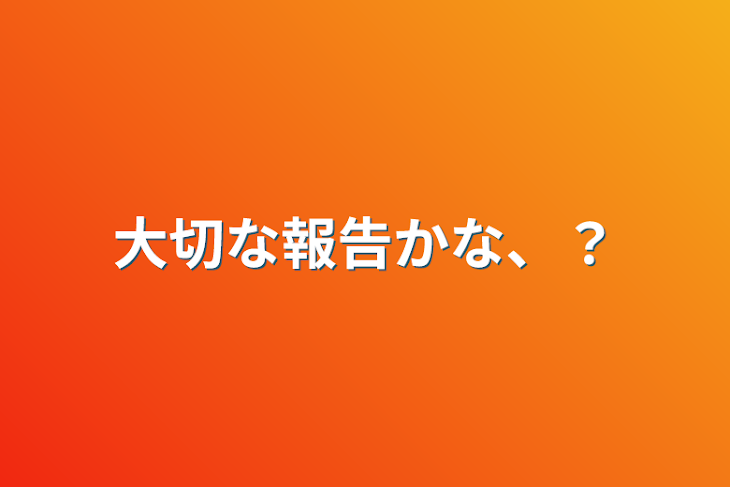 「大切な報告かな、？」のメインビジュアル