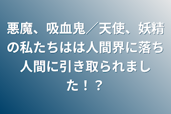 悪魔、吸血鬼／天使、妖精の私たちはは人間界に落ち人間に引き取られました！？