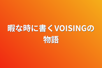 暇な時に書くVOISINGの物語