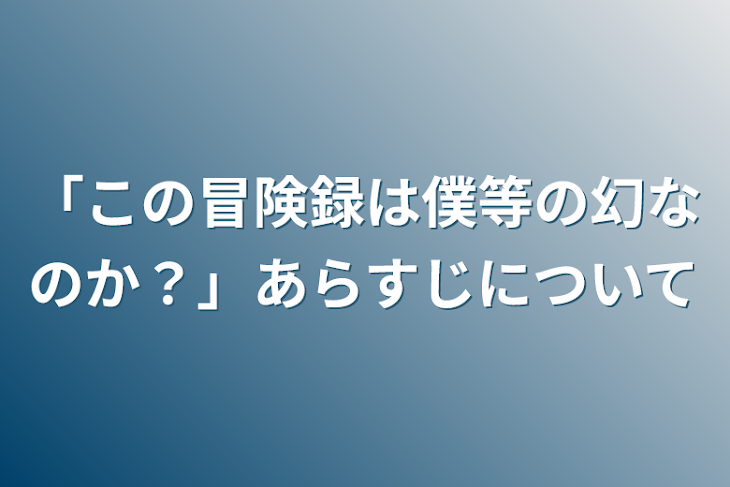 「「この冒険録は僕等の幻なのか？」あらすじについて」のメインビジュアル