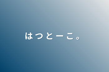 は つ と ー こ 。