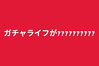 ガチャライフがｧｧｧｧｧｧｧｧｧｧ