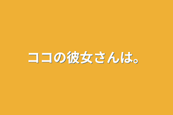 ココの彼女さんは。