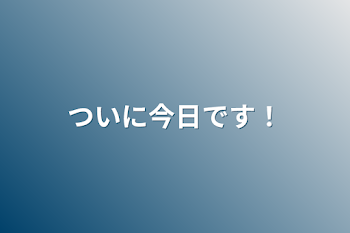 ついに今日です！