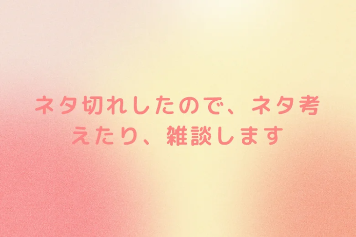 「ネタ切れしたので、ネタ考えたり、雑談します」のメインビジュアル