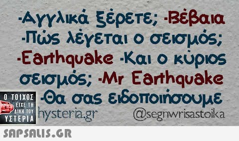 -Αγγλικά ξέρετε; -Βέβαα Πς λέγεται ο σεισμός ; -Eerrhquake Και ο κύρoς σεισμός ;-Mr Eorhqυake συΘα σας ειδοποήσουμε hysteria.gr ΕΙΧΕ ΤΗ ΔΙΚΗ ΤΟΥ ΥΣΤΕΡΙΑ @segnwrisastoika SΠPSALIS.Gn