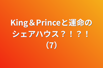 King＆Princeと運命のシェアハウス？！？！（7）