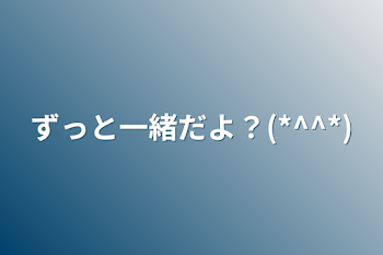 ずっと一緒だよ？(*^^*)