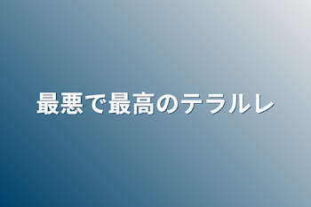 最悪で最高のテラルレ