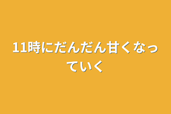 11時にだんだん甘くなっていく