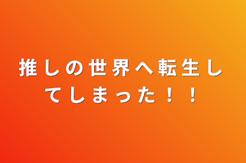 推 し の 世 界 へ 転 生 し て し ま っ た ！ ！