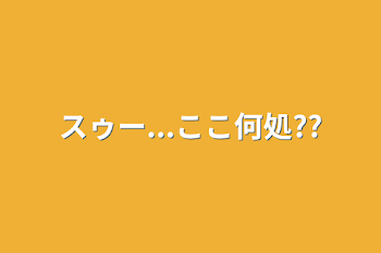 スゥー...ここ何処??