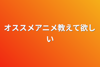 オススメアニメ教えて欲しい