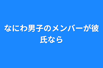 なにわ男子のメンバーが彼氏なら