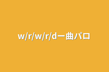 w/r/w/r/dー曲パロ