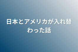 日本とアメリカが入れ替わった話