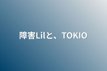 障害Lilと、TOKIO