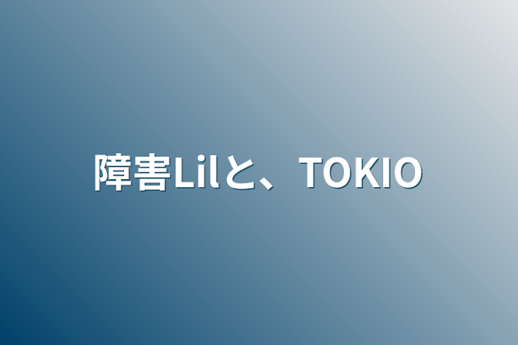 「障害Lilと、TOKIO」のメインビジュアル