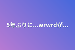 5年ぶりに...wrwrdが...