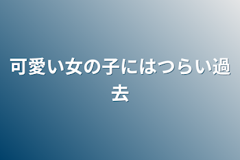 可愛い女の子にはつらい過去