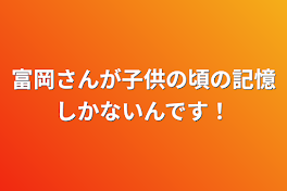 富岡さんが子供の頃の記憶しかないんです！